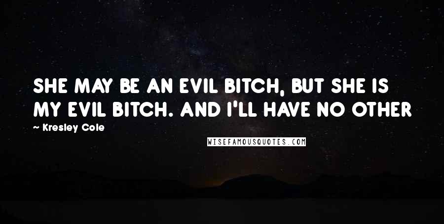 Kresley Cole Quotes: SHE MAY BE AN EVIL BITCH, BUT SHE IS MY EVIL BITCH. AND I'LL HAVE NO OTHER