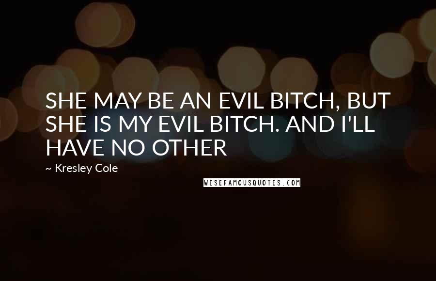 Kresley Cole Quotes: SHE MAY BE AN EVIL BITCH, BUT SHE IS MY EVIL BITCH. AND I'LL HAVE NO OTHER