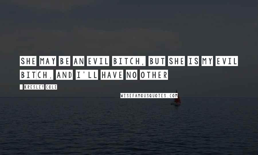 Kresley Cole Quotes: SHE MAY BE AN EVIL BITCH, BUT SHE IS MY EVIL BITCH. AND I'LL HAVE NO OTHER