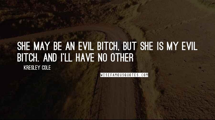 Kresley Cole Quotes: SHE MAY BE AN EVIL BITCH, BUT SHE IS MY EVIL BITCH. AND I'LL HAVE NO OTHER