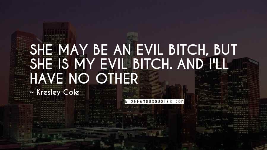 Kresley Cole Quotes: SHE MAY BE AN EVIL BITCH, BUT SHE IS MY EVIL BITCH. AND I'LL HAVE NO OTHER