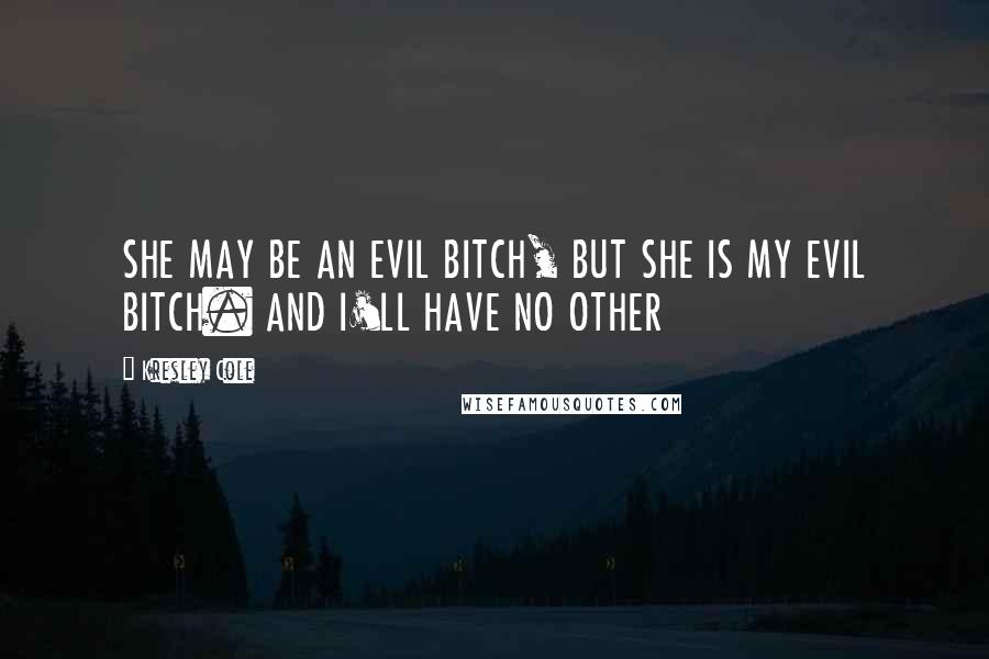 Kresley Cole Quotes: SHE MAY BE AN EVIL BITCH, BUT SHE IS MY EVIL BITCH. AND I'LL HAVE NO OTHER