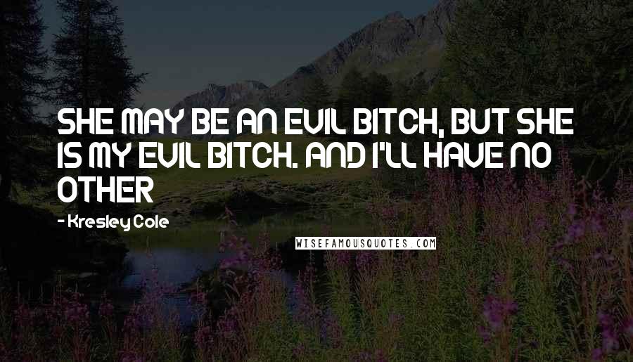 Kresley Cole Quotes: SHE MAY BE AN EVIL BITCH, BUT SHE IS MY EVIL BITCH. AND I'LL HAVE NO OTHER