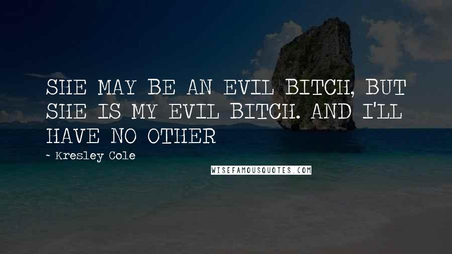 Kresley Cole Quotes: SHE MAY BE AN EVIL BITCH, BUT SHE IS MY EVIL BITCH. AND I'LL HAVE NO OTHER