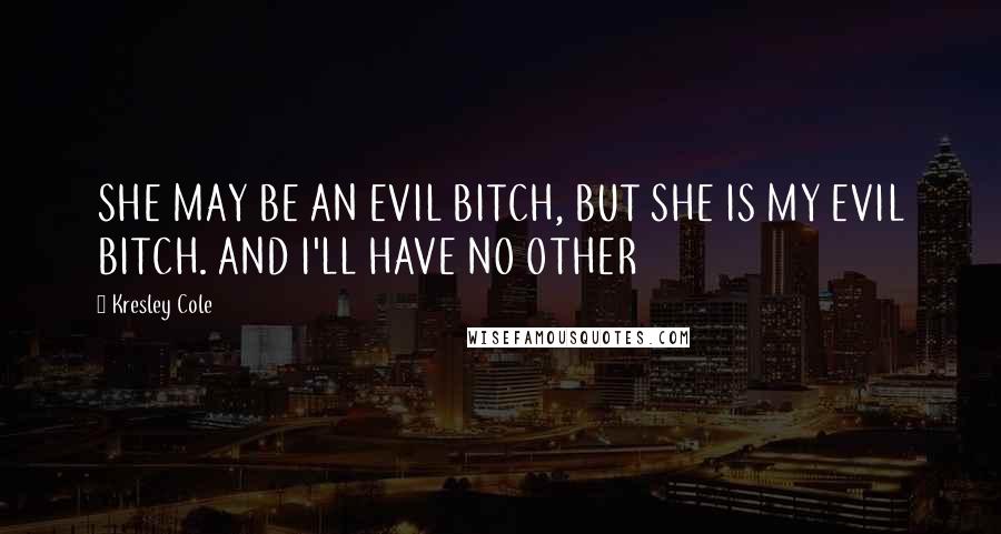 Kresley Cole Quotes: SHE MAY BE AN EVIL BITCH, BUT SHE IS MY EVIL BITCH. AND I'LL HAVE NO OTHER