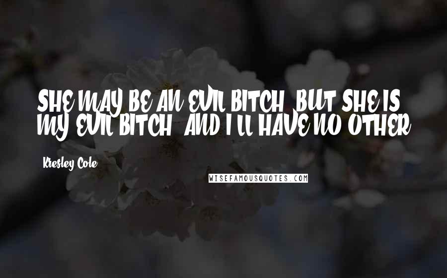 Kresley Cole Quotes: SHE MAY BE AN EVIL BITCH, BUT SHE IS MY EVIL BITCH. AND I'LL HAVE NO OTHER