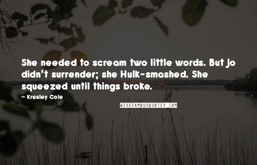 Kresley Cole Quotes: She needed to scream two little words. But Jo didn't surrender; she Hulk-smashed. She squeezed until things broke.