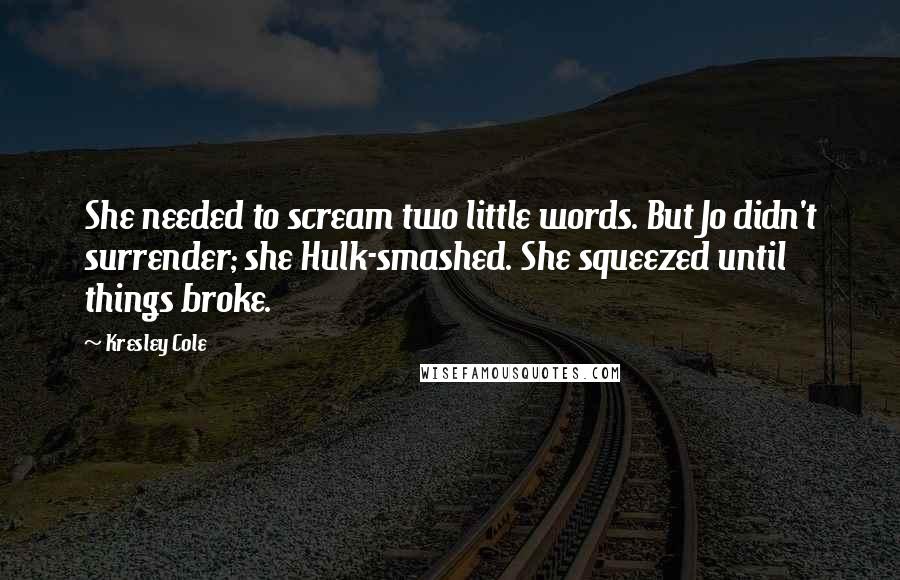 Kresley Cole Quotes: She needed to scream two little words. But Jo didn't surrender; she Hulk-smashed. She squeezed until things broke.