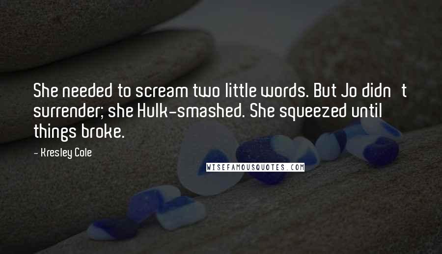 Kresley Cole Quotes: She needed to scream two little words. But Jo didn't surrender; she Hulk-smashed. She squeezed until things broke.