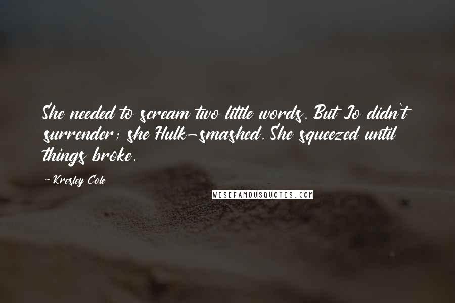 Kresley Cole Quotes: She needed to scream two little words. But Jo didn't surrender; she Hulk-smashed. She squeezed until things broke.