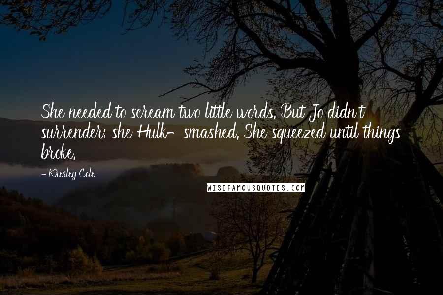 Kresley Cole Quotes: She needed to scream two little words. But Jo didn't surrender; she Hulk-smashed. She squeezed until things broke.