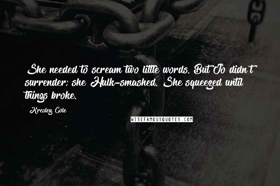 Kresley Cole Quotes: She needed to scream two little words. But Jo didn't surrender; she Hulk-smashed. She squeezed until things broke.