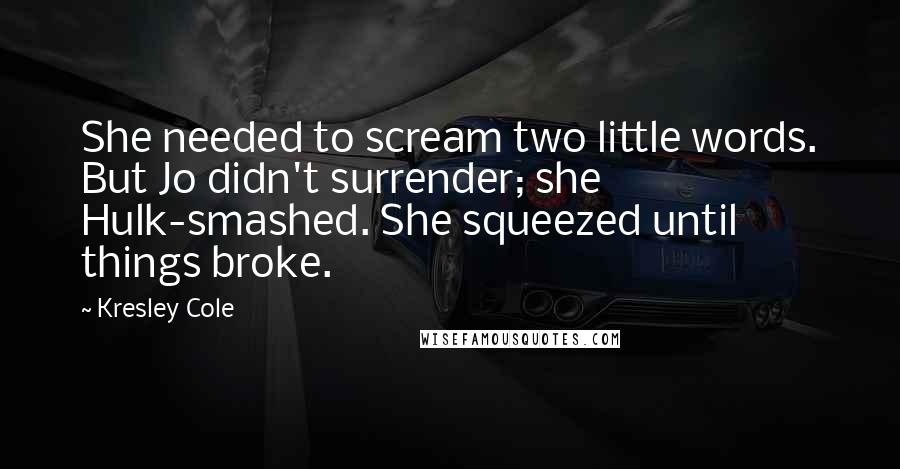 Kresley Cole Quotes: She needed to scream two little words. But Jo didn't surrender; she Hulk-smashed. She squeezed until things broke.