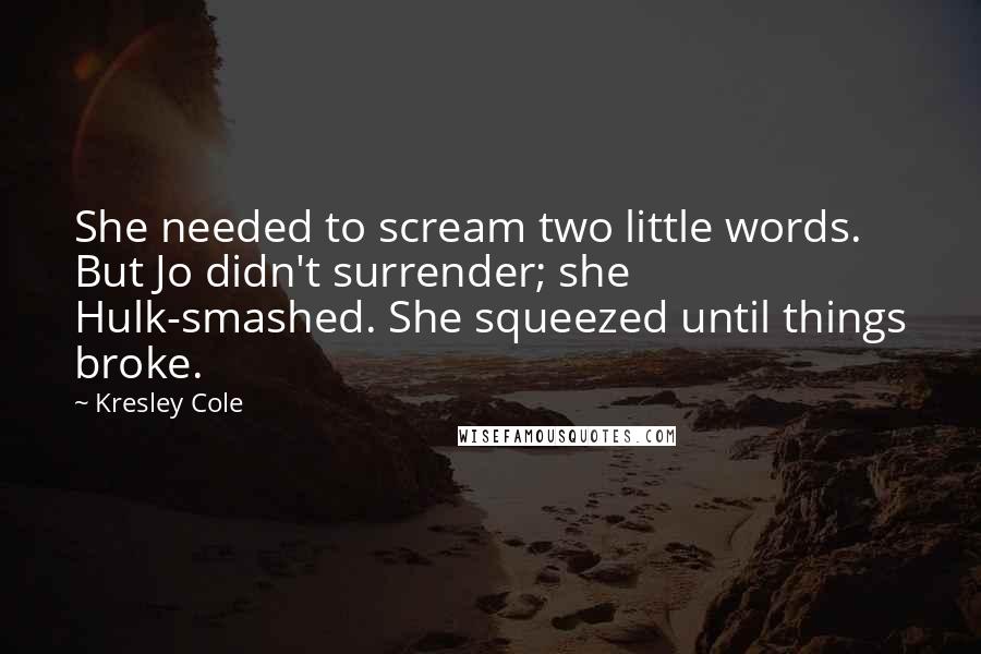 Kresley Cole Quotes: She needed to scream two little words. But Jo didn't surrender; she Hulk-smashed. She squeezed until things broke.