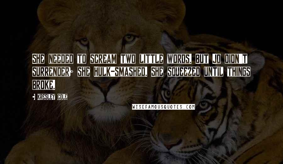 Kresley Cole Quotes: She needed to scream two little words. But Jo didn't surrender; she Hulk-smashed. She squeezed until things broke.