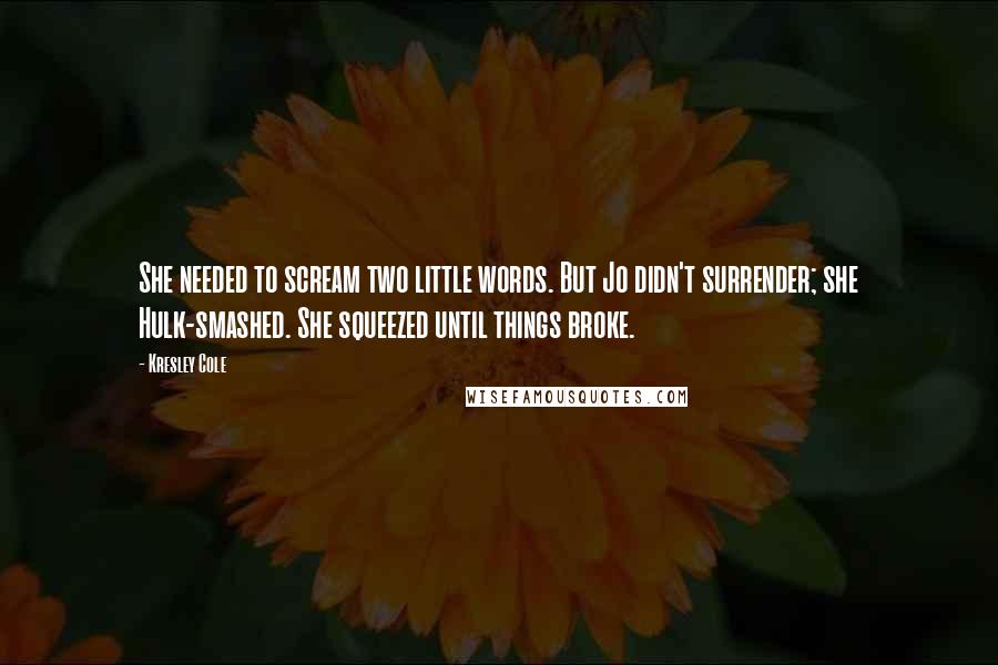 Kresley Cole Quotes: She needed to scream two little words. But Jo didn't surrender; she Hulk-smashed. She squeezed until things broke.