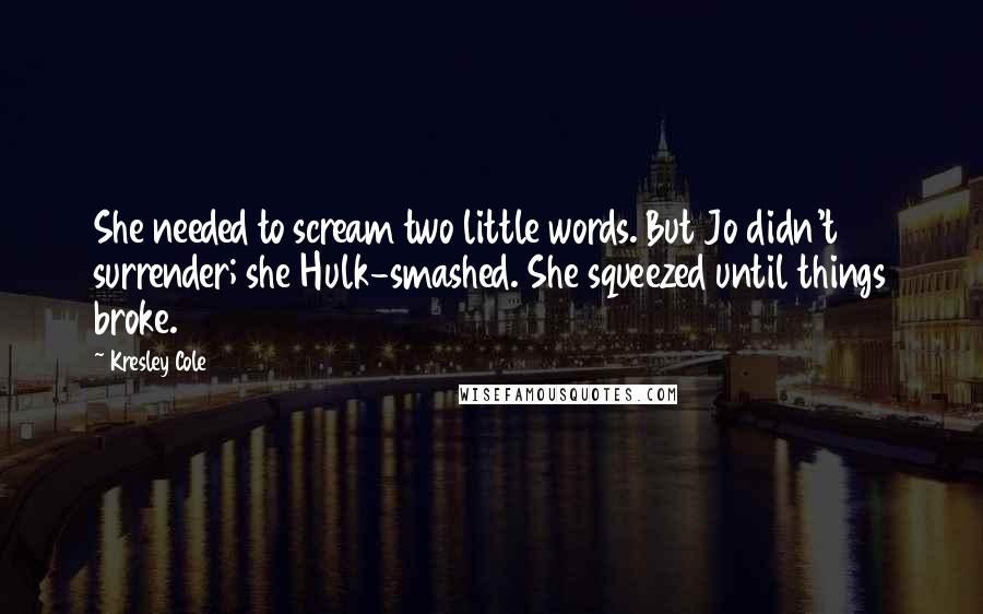 Kresley Cole Quotes: She needed to scream two little words. But Jo didn't surrender; she Hulk-smashed. She squeezed until things broke.