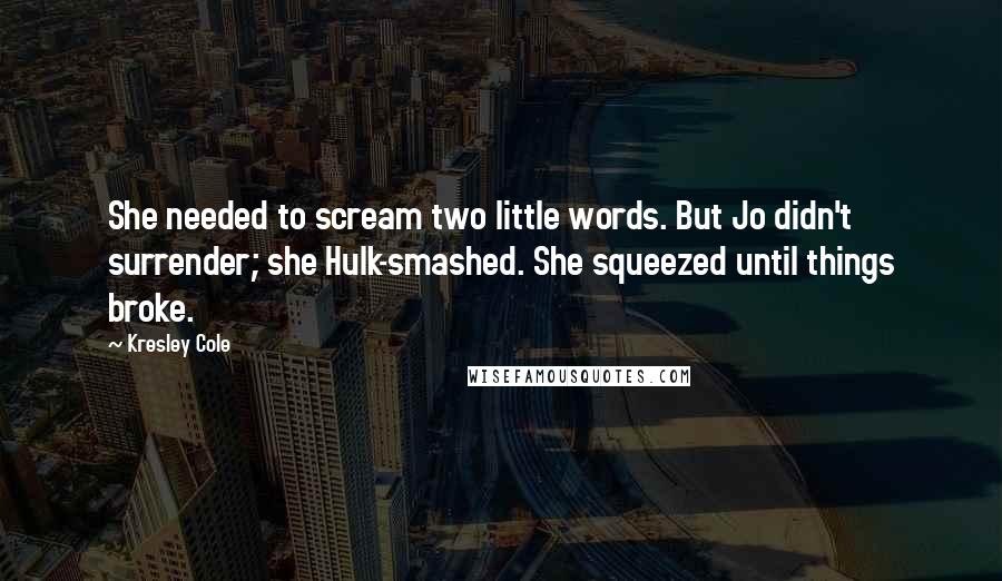 Kresley Cole Quotes: She needed to scream two little words. But Jo didn't surrender; she Hulk-smashed. She squeezed until things broke.