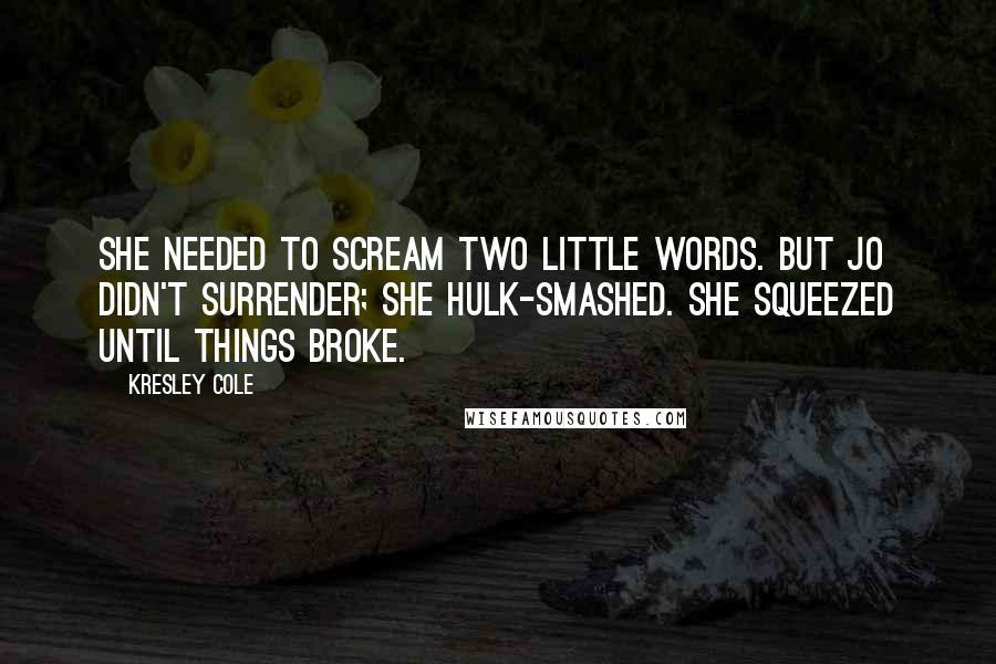 Kresley Cole Quotes: She needed to scream two little words. But Jo didn't surrender; she Hulk-smashed. She squeezed until things broke.