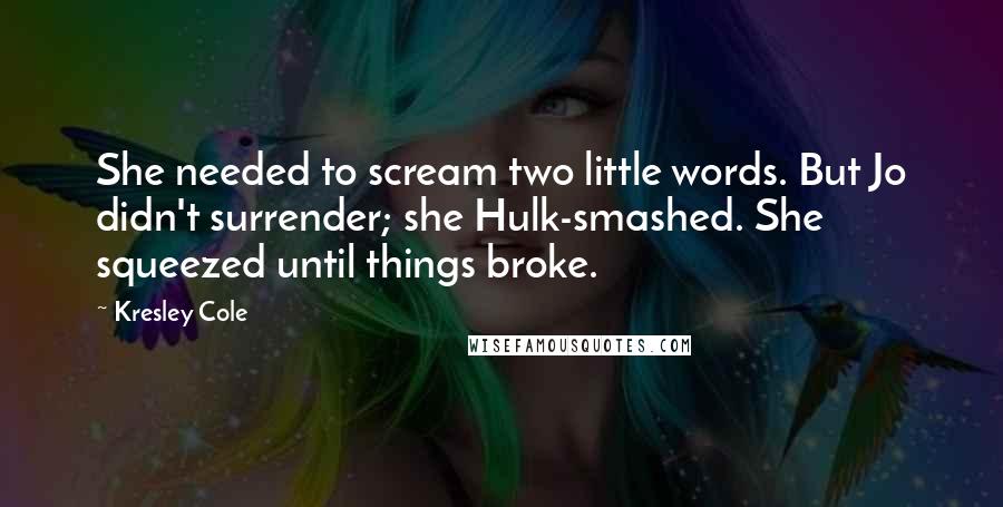 Kresley Cole Quotes: She needed to scream two little words. But Jo didn't surrender; she Hulk-smashed. She squeezed until things broke.