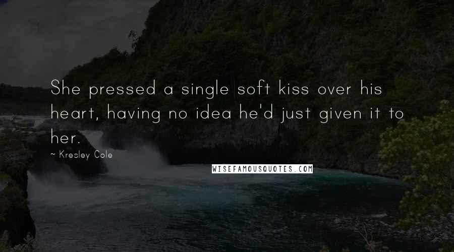 Kresley Cole Quotes: She pressed a single soft kiss over his heart, having no idea he'd just given it to her.