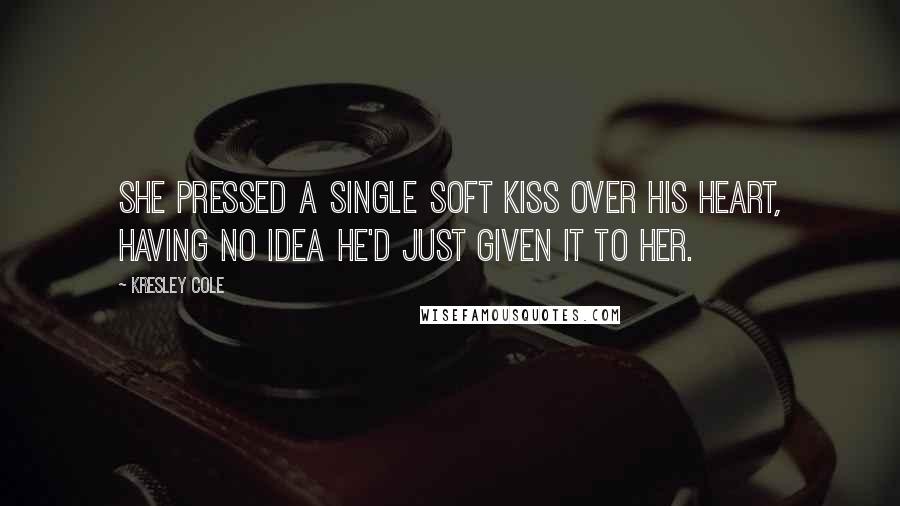 Kresley Cole Quotes: She pressed a single soft kiss over his heart, having no idea he'd just given it to her.