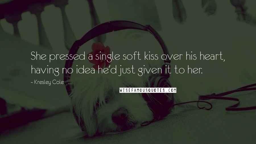 Kresley Cole Quotes: She pressed a single soft kiss over his heart, having no idea he'd just given it to her.