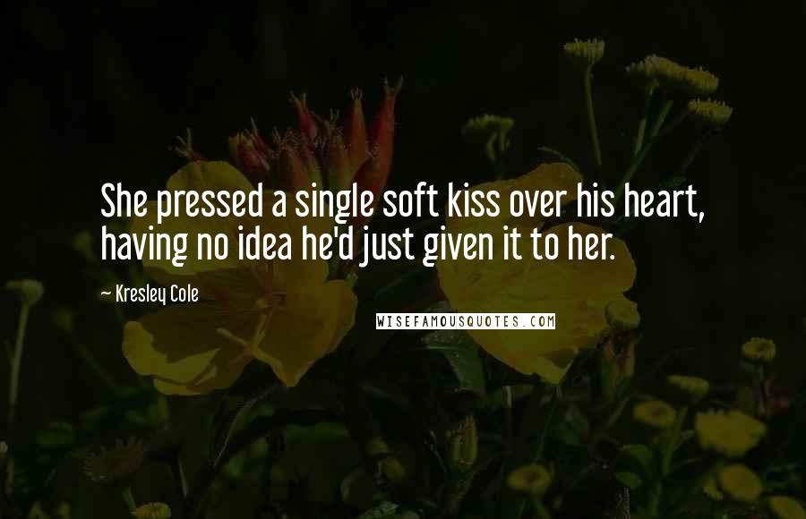 Kresley Cole Quotes: She pressed a single soft kiss over his heart, having no idea he'd just given it to her.