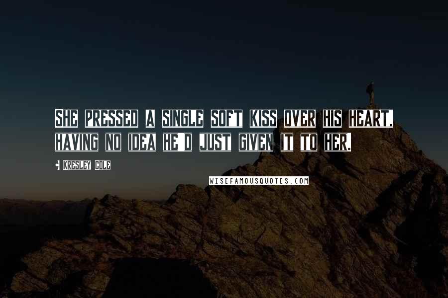 Kresley Cole Quotes: She pressed a single soft kiss over his heart, having no idea he'd just given it to her.