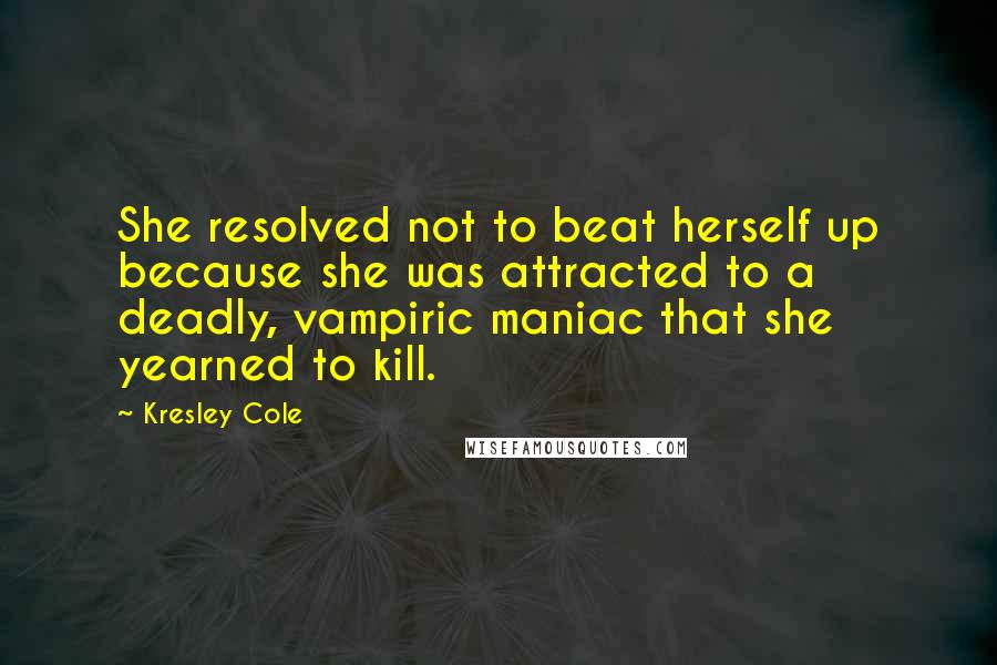 Kresley Cole Quotes: She resolved not to beat herself up because she was attracted to a deadly, vampiric maniac that she yearned to kill.