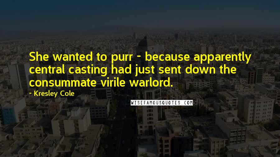 Kresley Cole Quotes: She wanted to purr - because apparently central casting had just sent down the consummate virile warlord.