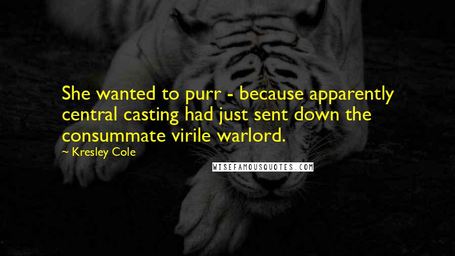 Kresley Cole Quotes: She wanted to purr - because apparently central casting had just sent down the consummate virile warlord.