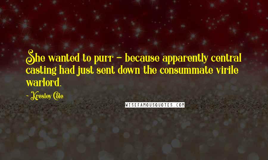 Kresley Cole Quotes: She wanted to purr - because apparently central casting had just sent down the consummate virile warlord.