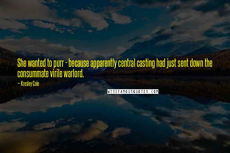 Kresley Cole Quotes: She wanted to purr - because apparently central casting had just sent down the consummate virile warlord.