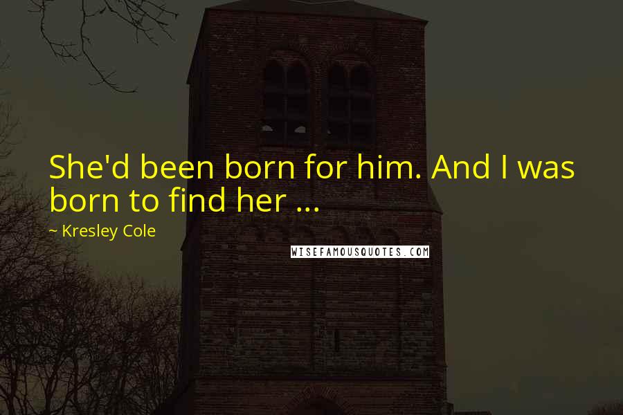 Kresley Cole Quotes: She'd been born for him. And I was born to find her ...