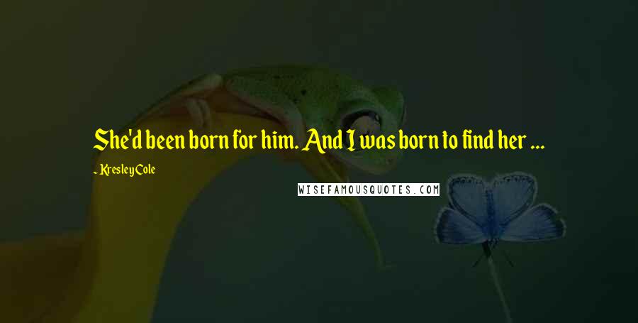 Kresley Cole Quotes: She'd been born for him. And I was born to find her ...