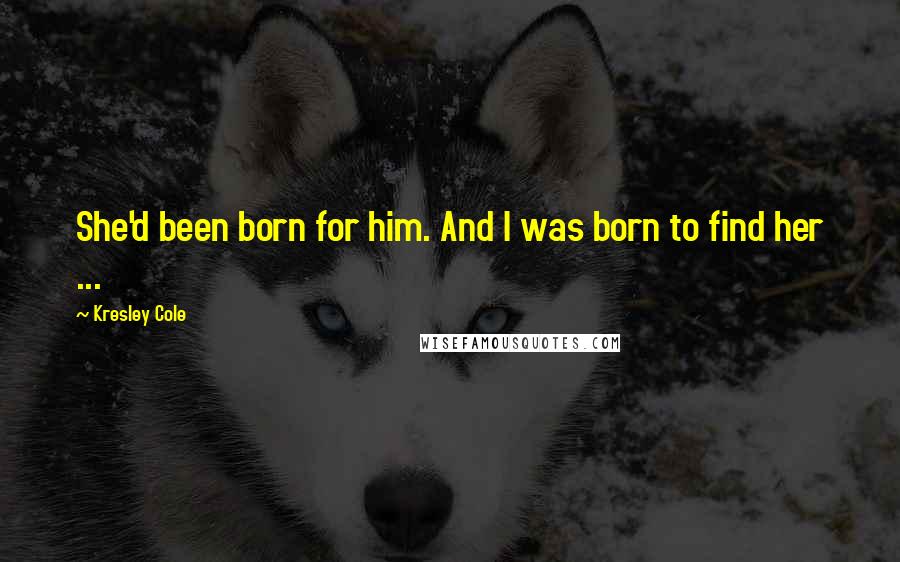 Kresley Cole Quotes: She'd been born for him. And I was born to find her ...