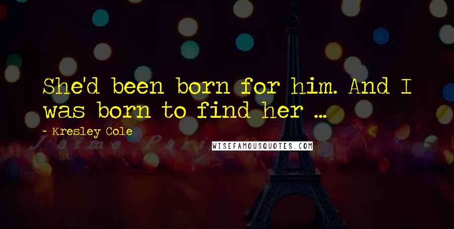 Kresley Cole Quotes: She'd been born for him. And I was born to find her ...