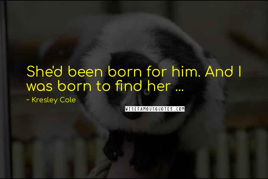 Kresley Cole Quotes: She'd been born for him. And I was born to find her ...