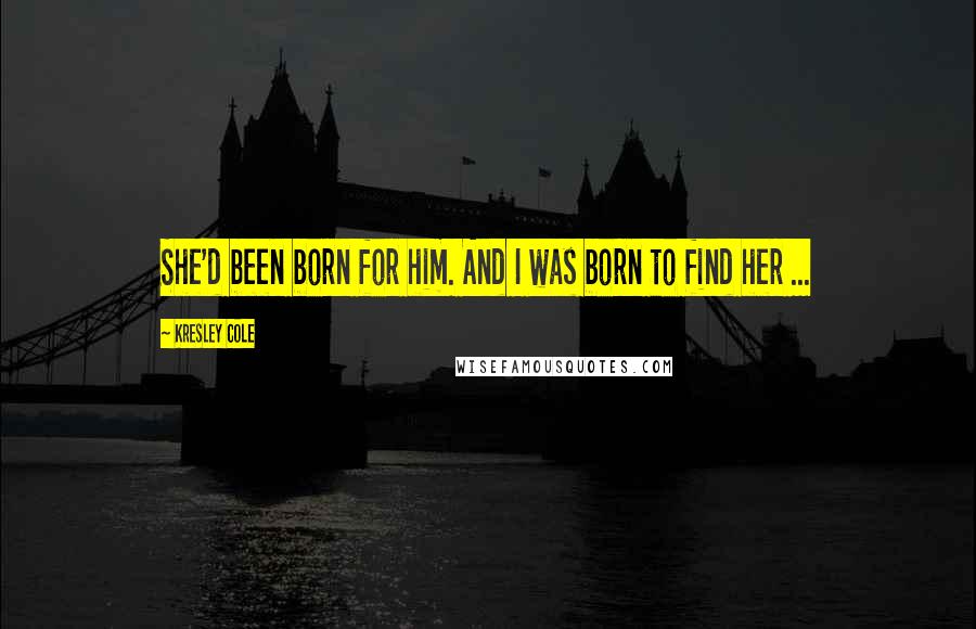 Kresley Cole Quotes: She'd been born for him. And I was born to find her ...