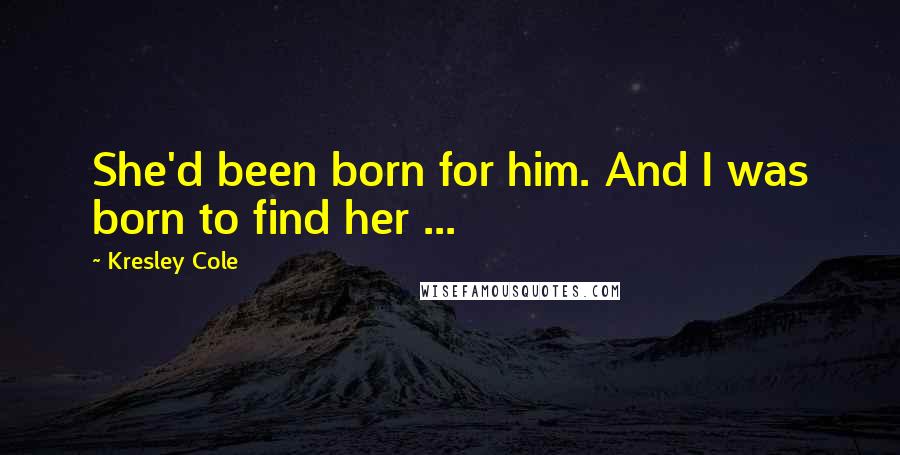 Kresley Cole Quotes: She'd been born for him. And I was born to find her ...