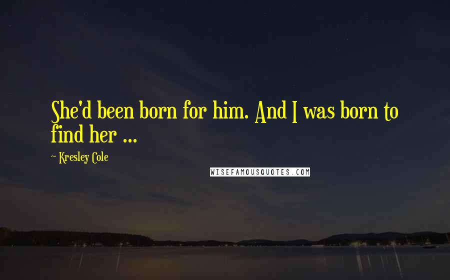 Kresley Cole Quotes: She'd been born for him. And I was born to find her ...