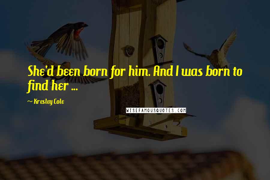 Kresley Cole Quotes: She'd been born for him. And I was born to find her ...