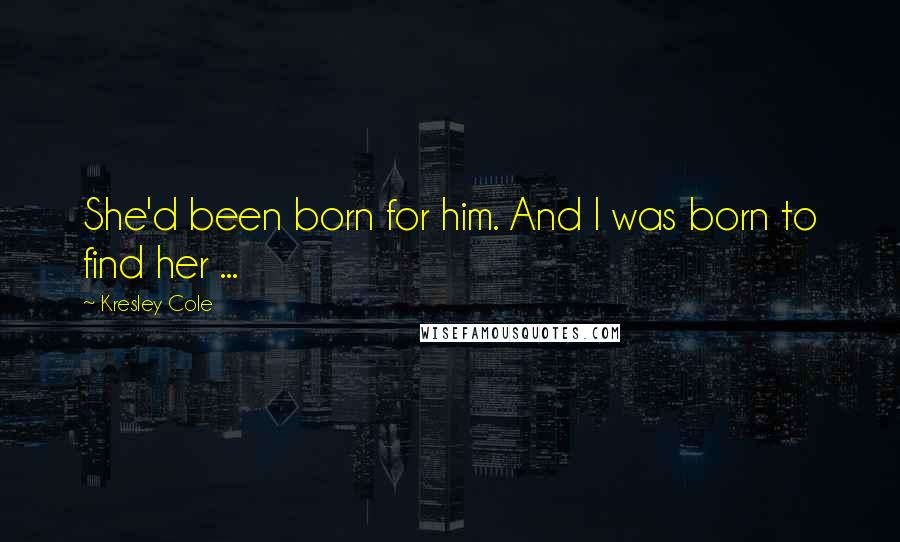 Kresley Cole Quotes: She'd been born for him. And I was born to find her ...