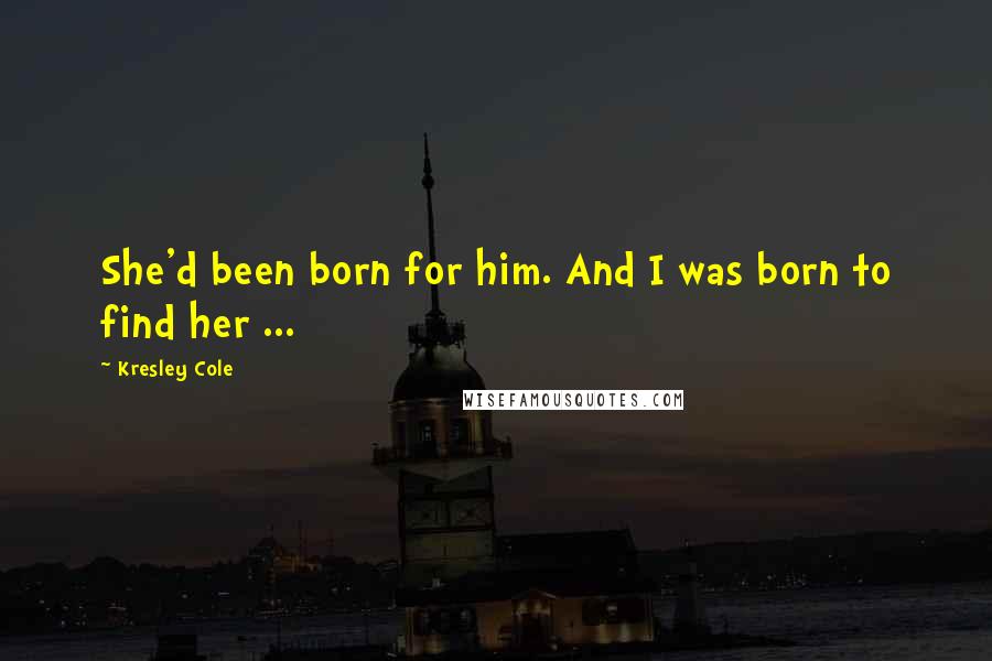 Kresley Cole Quotes: She'd been born for him. And I was born to find her ...