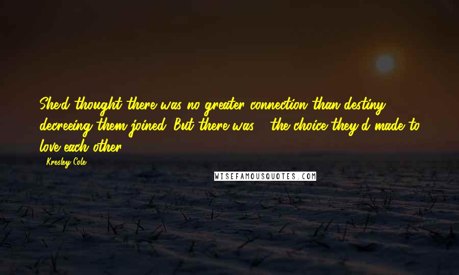 Kresley Cole Quotes: She'd thought there was no greater connection than destiny decreeing them joined. But there was - the choice they'd made to love each other.