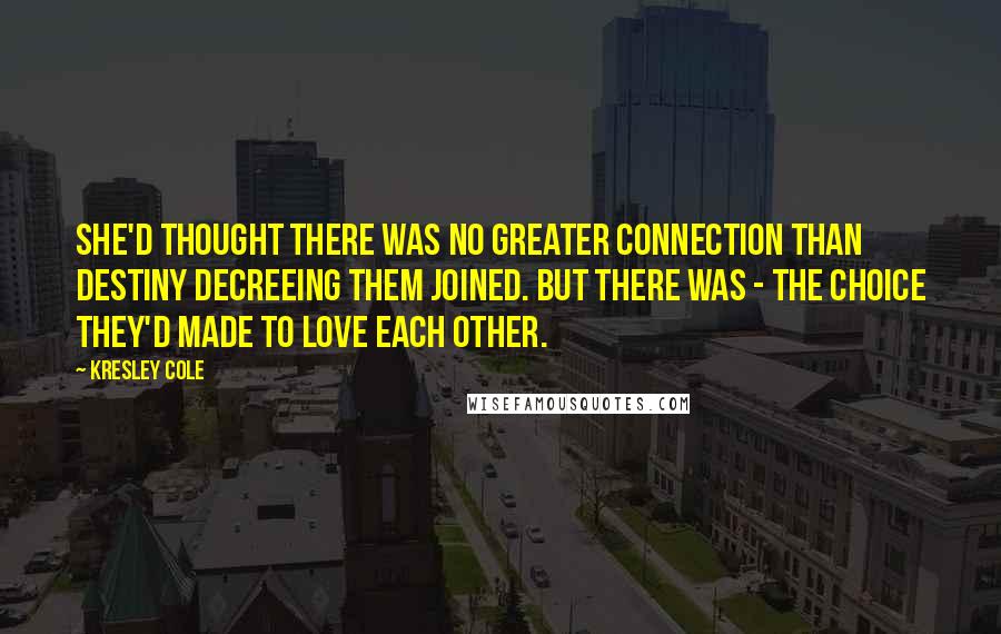 Kresley Cole Quotes: She'd thought there was no greater connection than destiny decreeing them joined. But there was - the choice they'd made to love each other.