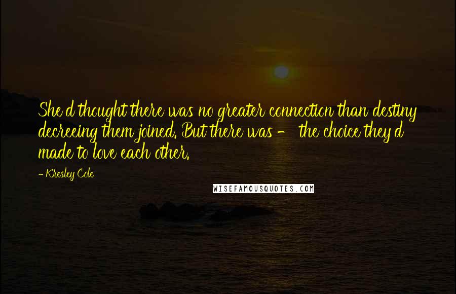 Kresley Cole Quotes: She'd thought there was no greater connection than destiny decreeing them joined. But there was - the choice they'd made to love each other.