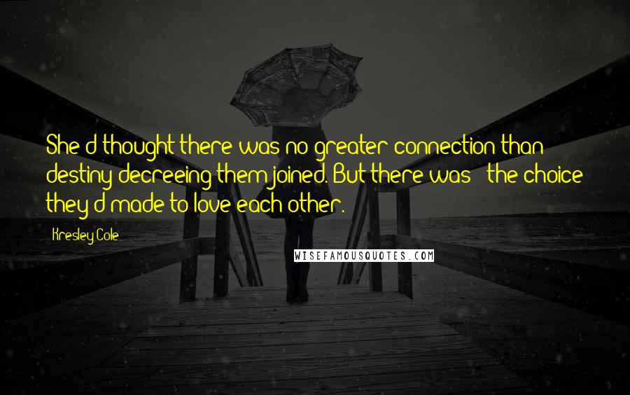 Kresley Cole Quotes: She'd thought there was no greater connection than destiny decreeing them joined. But there was - the choice they'd made to love each other.