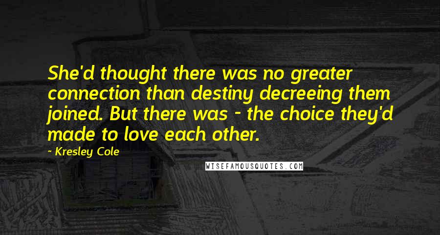 Kresley Cole Quotes: She'd thought there was no greater connection than destiny decreeing them joined. But there was - the choice they'd made to love each other.